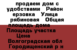 продаем дом с удобствами › Район ­ ерзовка › Улица ­ рябиновая › Общая площадь дома ­ 100 › Площадь участка ­ 7 › Цена ­ 2 000 000 - Волгоградская обл., Городищенский р-н, Ерзовка рп Недвижимость » Дома, коттеджи, дачи продажа   . Волгоградская обл.